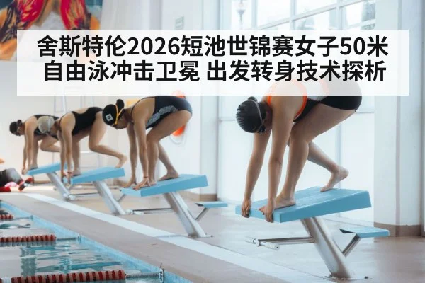 舍斯特伦2026短池世锦赛女子50米自由泳冲击卫冕 出发转身技术探析