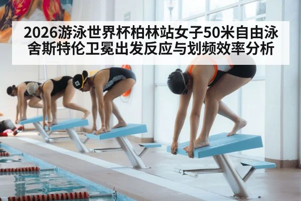2026游泳世界杯柏林站女子50米自由泳舍斯特伦卫冕出发反应与划频效率分析
