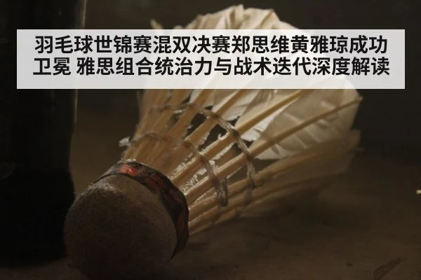 羽毛球世锦赛混双决赛郑思维黄雅琼成功卫冕 雅思组合统治力与战术迭代深度解读
