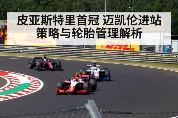 皮亚斯特里首冠 迈凯伦进站策略与轮胎管理解析