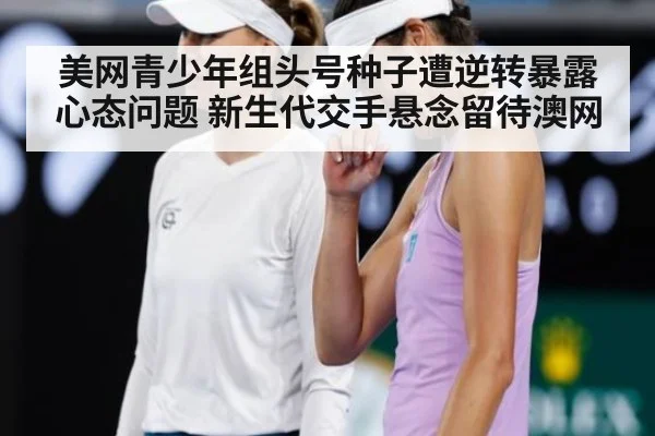 美网青少年组头号种子遭逆转暴露心态问题 新生代交手悬念留待澳网