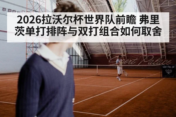 2026拉沃尔杯世界队前瞻 弗里茨单打排阵与双打组合如何取舍