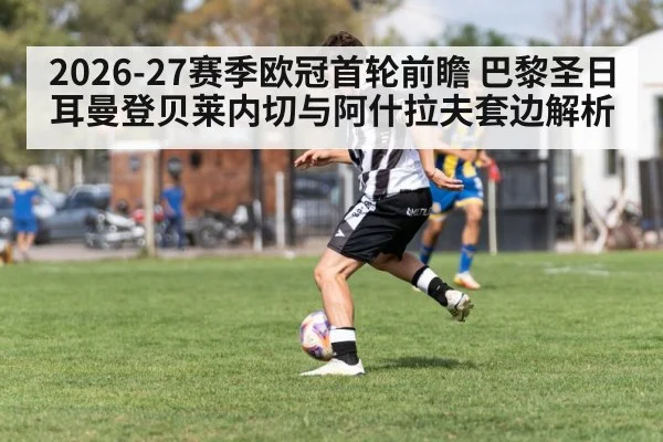 2026-27赛季欧冠首轮前瞻 巴黎圣日耳曼登贝莱内切与阿什拉夫套边解析