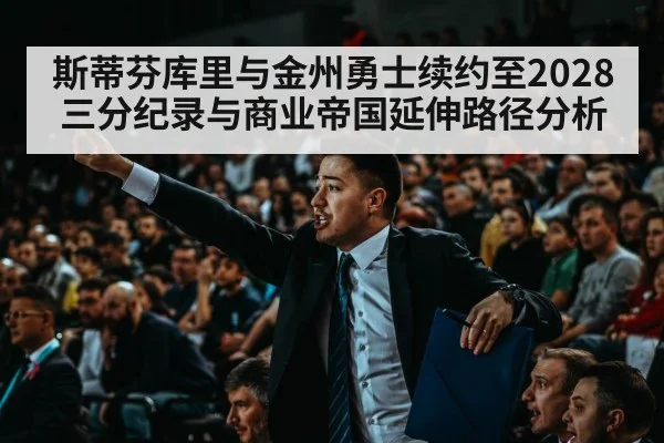 斯蒂芬库里与金州勇士续约至2028 三分纪录与商业帝国延伸路径分析