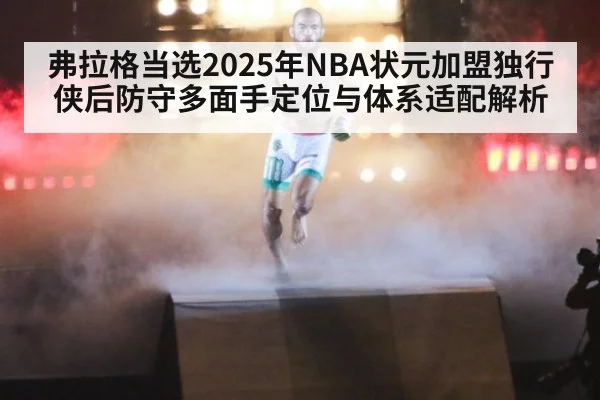 弗拉格当选2025年NBA状元加盟独行侠后防守多面手定位与体系适配解析